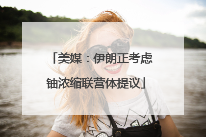 美媒：伊朗正考虑铀浓缩联营体提议