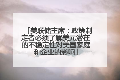 美联储主席：政策制定者必须了解美元潜在的不稳定性对美国家庭和企业的影响