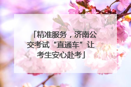 精准服务，济南公交考试“直通车”让考生安心赴考