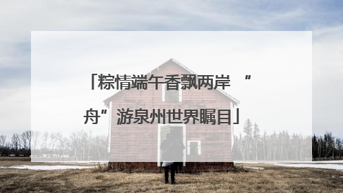 粽情端午香飘两岸 “舟”游泉州世界瞩目