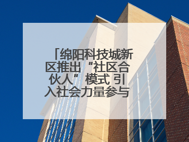 绵阳科技城新区推出“社区合伙人”模式 引入社会力量参与民生共建共治