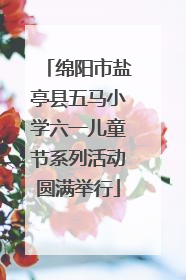 绵阳市盐亭县五马小学六一儿童节系列活动圆满举行
