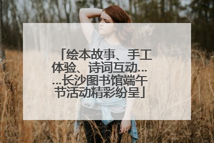 绘本故事、手工体验、诗词互动……长沙图书馆端午节活动精彩纷呈