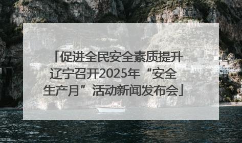 促进全民安全素质提升 辽宁召开2025年“安全生产月”活动新闻发布会