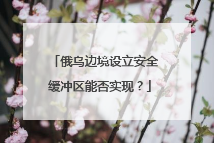 俄乌边境设立安全缓冲区能否实现？