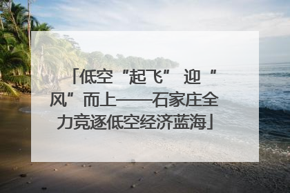 低空“起飞” 迎“风”而上——石家庄全力竞逐低空经济蓝海