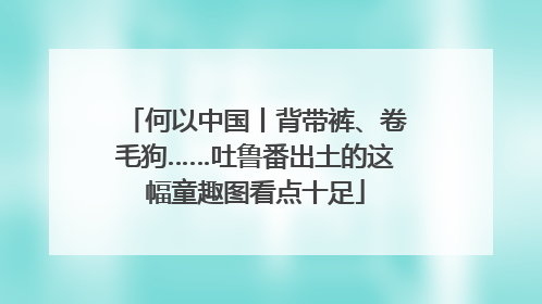 何以中国丨背带裤、卷毛狗……吐鲁番出土的这幅童趣图看点十足
