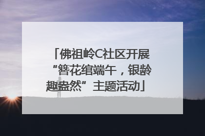 佛祖岭C社区开展“簪花绾端午，银龄趣盎然”主题活动