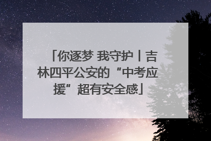 你逐梦 我守护丨吉林四平公安的“中考应援”超有安全感