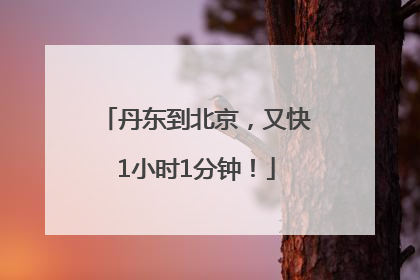 丹东到北京，又快1小时1分钟！