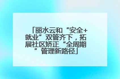 丽水云和“安全+就业”双管齐下，拓展社区矫正“全周期”管理新路径