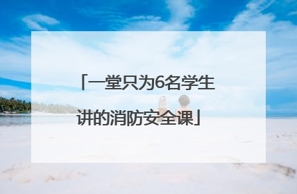 一堂只为6名学生讲的消防安全课