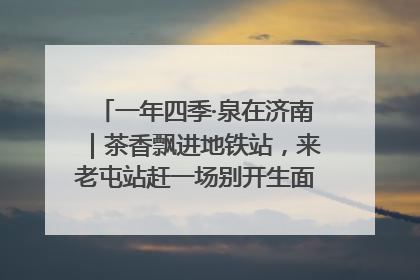 一年四季·泉在济南｜茶香飘进地铁站，来老屯站赶一场别开生面的“茶韵市集”！
