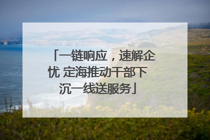 一链响应，速解企忧 定海推动干部下沉一线送服务