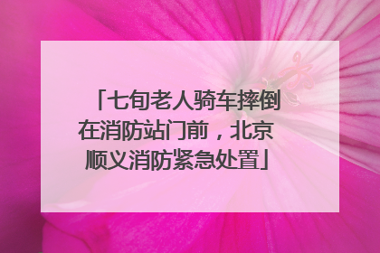 七旬老人骑车摔倒在消防站门前，北京顺义消防紧急处置