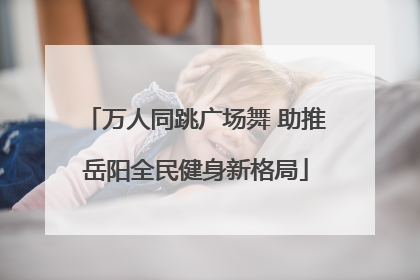 万人同跳广场舞 助推岳阳全民健身新格局