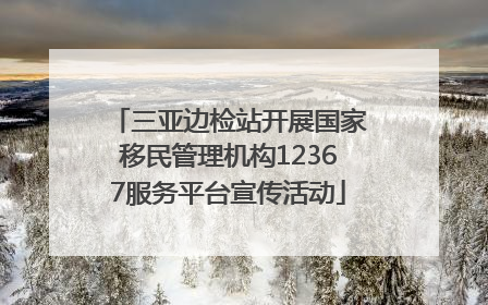 三亚边检站开展国家移民管理机构12367服务平台宣传活动