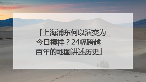 上海浦东何以演变为今日模样？24幅跨越百年的地图讲述历史