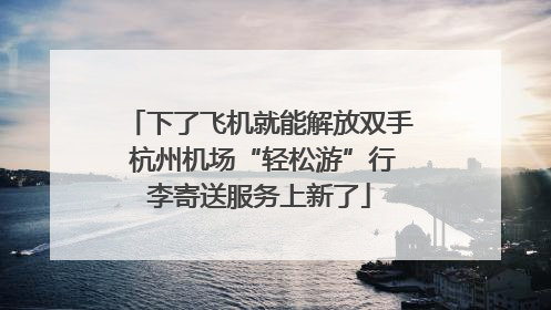 下了飞机就能解放双手 杭州机场“轻松游”行李寄送服务上新了