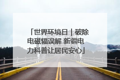 世界环境日｜破除电磁辐误解 新疆电力科普让居民安心