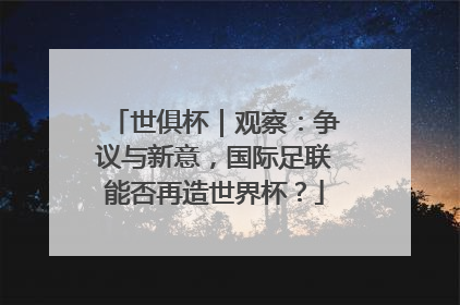 世俱杯｜观察：争议与新意，国际足联能否再造世界杯？