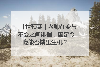 世预赛｜老帅在变与不变之间徘徊，国足今晚能否搏出生机？