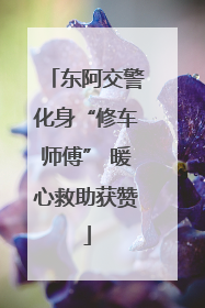 东阿交警化身“修车师傅” 暖心救助获赞