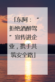东阿：“拒绝酒醉驾”宣传进企业，携手共筑安全路