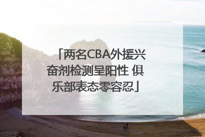 两名CBA外援兴奋剂检测呈阳性 俱乐部表态零容忍