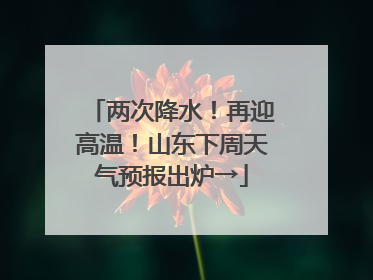 两次降水！再迎高温！山东下周天气预报出炉→
