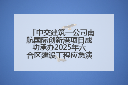 中交建筑一公司南航国际创新港项目成功承办2025年六合区建设工程应急演练现场观摩活动