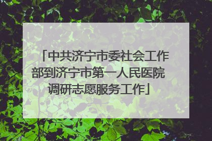 中共济宁市委社会工作部到济宁市第一人民医院调研志愿服务工作