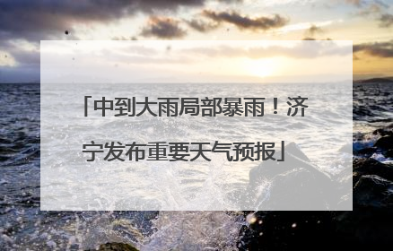 中到大雨局部暴雨！济宁发布重要天气预报