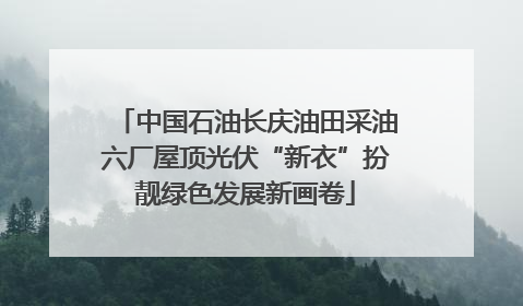 中国石油长庆油田采油六厂屋顶光伏“新衣”扮靓绿色发展新画卷