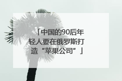 中国的90后年轻人要在俄罗斯打造“苹果公司”