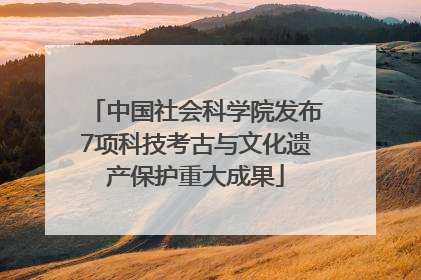 中国社会科学院发布7项科技考古与文化遗产保护重大成果