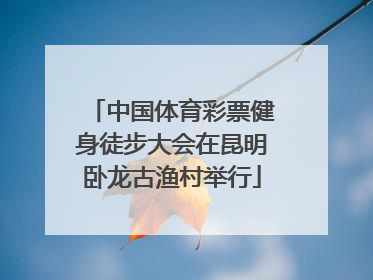 中国体育彩票健身徒步大会在昆明卧龙古渔村举行