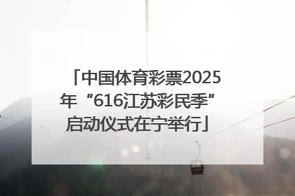 中国体育彩票2025年“616江苏彩民季”启动仪式在宁举行