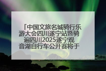 中国文旅名城骑行乐游大会四川遂宁站暨骑遍四川2025遂宁观音湖自行车公开赛将于6月22日开赛
