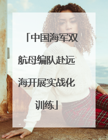 中国海军双航母编队赴远海开展实战化训练