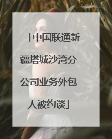 中国联通新疆塔城沙湾分公司业务外包人被约谈