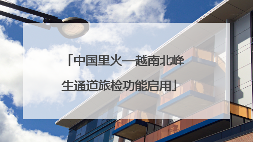 中国里火—越南北峰生通道旅检功能启用