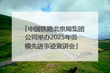 中国铁路北京局集团公司举办2025年劳模先进事迹宣讲会