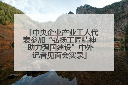 中央企业产业工人代表参加“弘扬工匠精神 助力强国建设”中外记者见面会实录
