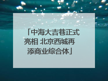 中海大吉巷正式亮相 北京西城再添商业综合体