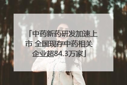 中药新药研发加速上市 全国现存中药相关企业超84.3万家