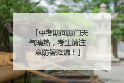 中考期间厦门天气晴热，考生请注意防暑降温！