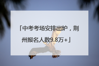 中考考场安排出炉，荆州报名人数9.8万+