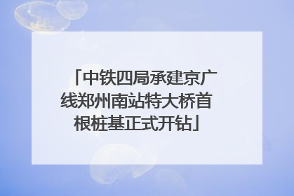 中铁四局承建京广线郑州南站特大桥首根桩基正式开钻