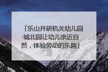 乐山井研机关幼儿园·城北园让幼儿亲近自然，体验劳动的乐趣